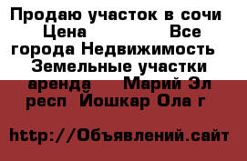 Продаю участок в сочи › Цена ­ 700 000 - Все города Недвижимость » Земельные участки аренда   . Марий Эл респ.,Йошкар-Ола г.